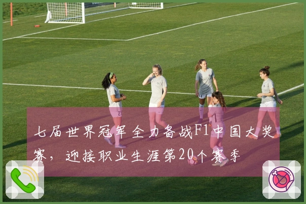 七届世界冠军全力备战F1中国大奖赛，迎接职业生涯第20个赛季