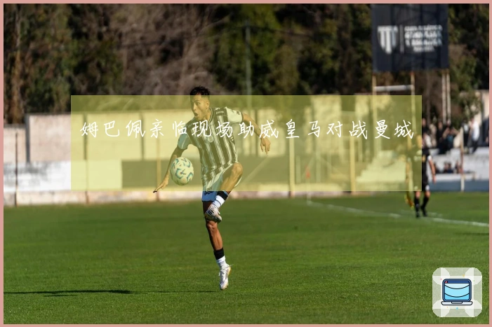 姆巴佩亲临现场助威皇马对战曼城