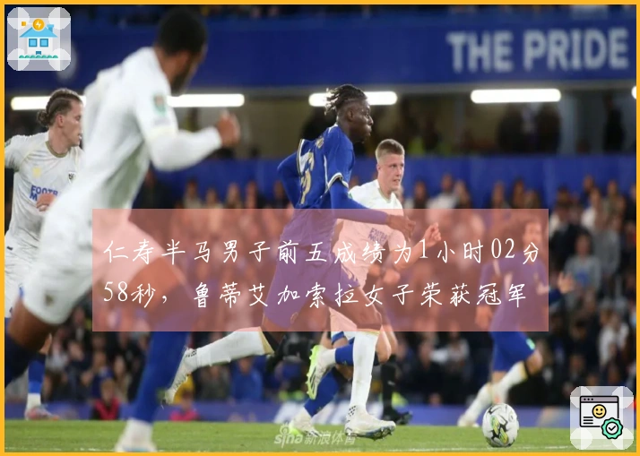 仁寿半马男子前五成绩为1小时02分58秒，鲁蒂艾加索拉女子荣获冠军