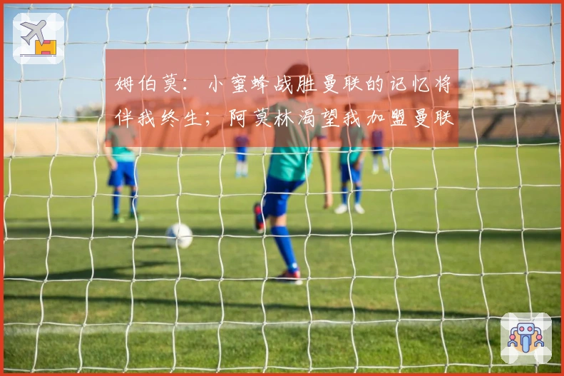 姆伯莫：小蜜蜂战胜曼联的记忆将伴我终生；阿莫林渴望我加盟曼联