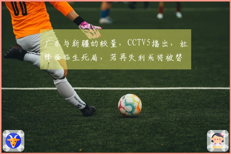 广东与新疆的较量，CCTV5播出，杜锋面临生死局，若再失利或将被替换