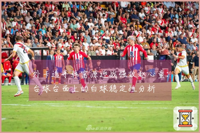 外卡选手韩富源迎战强敌赵心童：台球台面上的白球稳定性分析