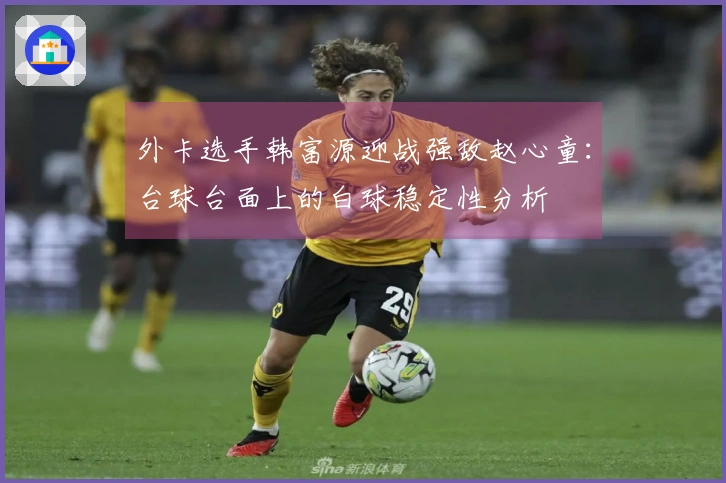 外卡选手韩富源迎战强敌赵心童：台球台面上的白球稳定性分析