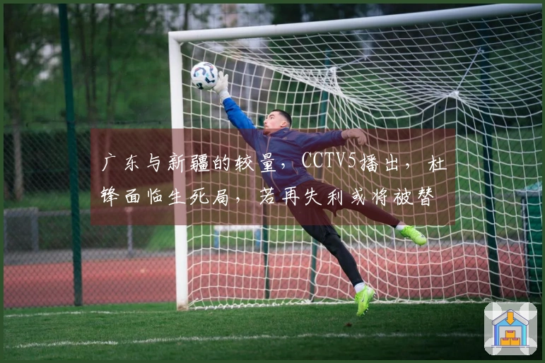 广东与新疆的较量，CCTV5播出，杜锋面临生死局，若再失利或将被替换