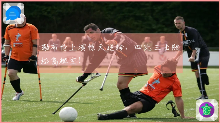 勒布伦上演惊天逆转，四比三击败松岛辉空！