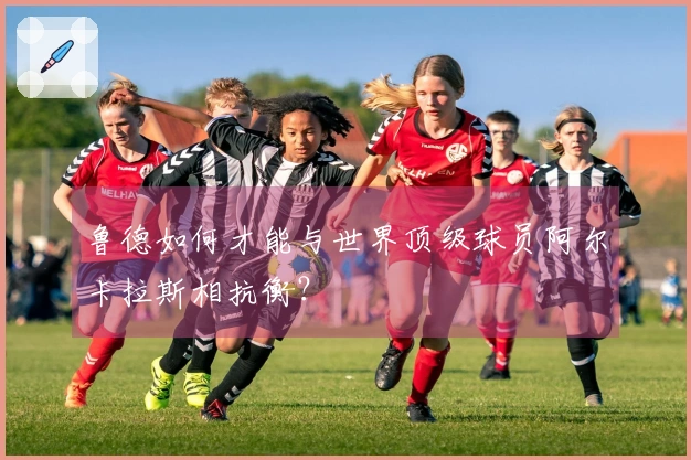 鲁德如何才能与世界顶级球员阿尔卡拉斯相抗衡？