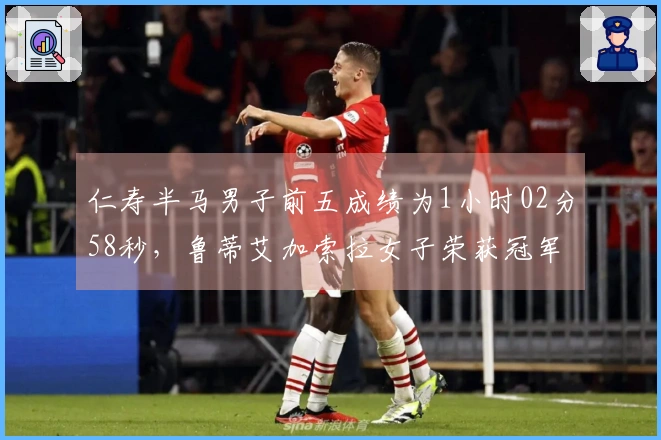 仁寿半马男子前五成绩为1小时02分58秒，鲁蒂艾加索拉女子荣获冠军