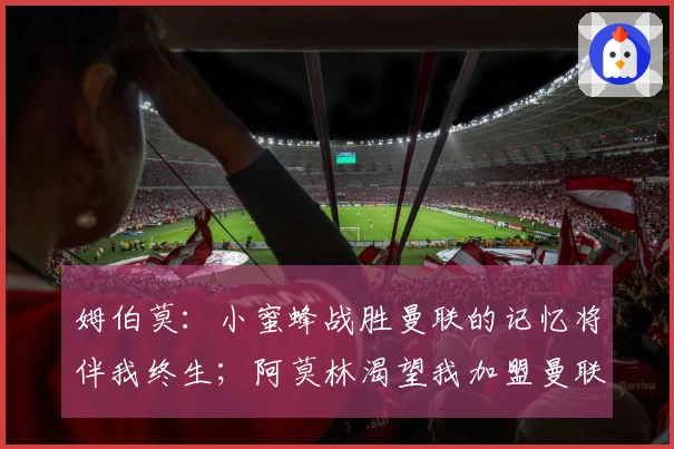 姆伯莫：小蜜蜂战胜曼联的记忆将伴我终生；阿莫林渴望我加盟曼联