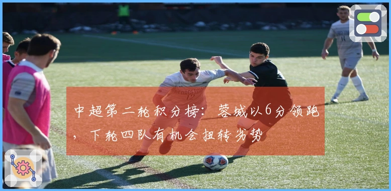 中超第二轮积分榜：蓉城以6分领跑，下轮四队有机会扭转劣势