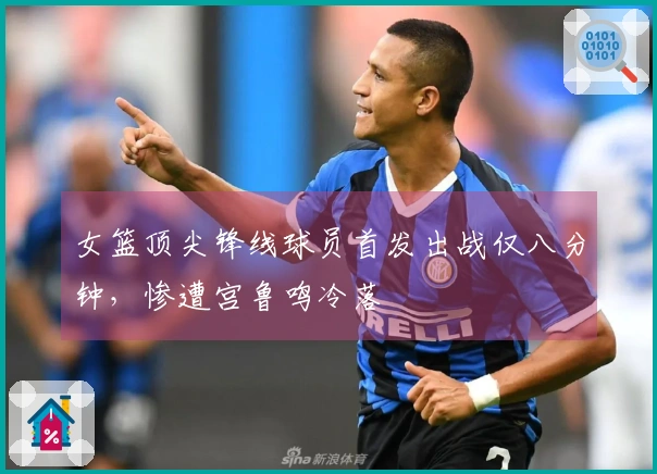 女篮顶尖锋线球员首发出战仅八分钟，惨遭宫鲁鸣冷落