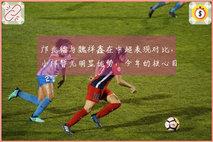 邝兆镭与魏祥鑫在中超表现对比，小邝暂无明显优势，今年的核心目标依然是扎根于国少。