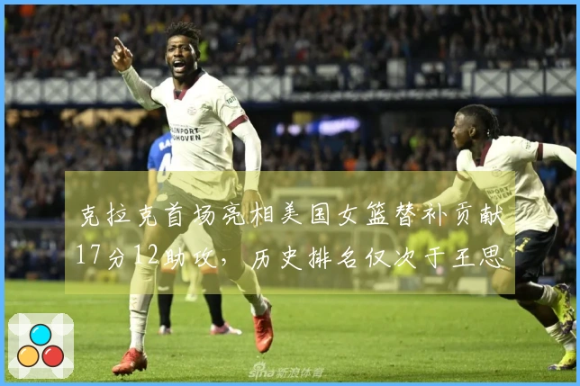 克拉克首场亮相美国女篮替补贡献17分12助攻，历史排名仅次于王思雨
