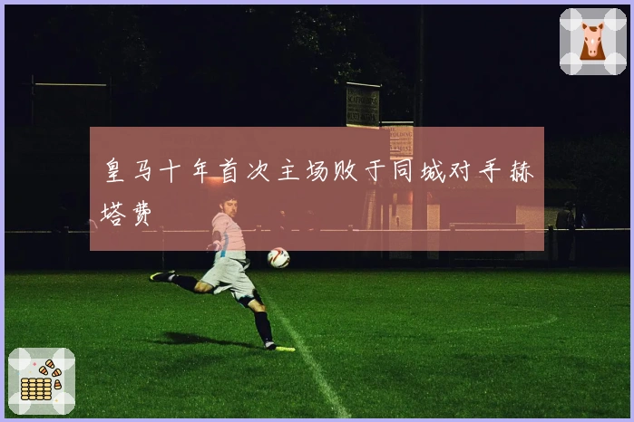 皇马十年首次主场败于同城对手赫塔费