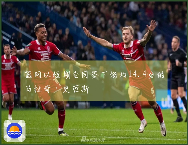 篮网以短期合同签下场均14.4分的马拉奇·史密斯