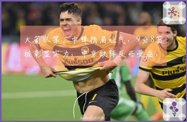 火箭队第三中锋扬眉吐气，9分8篮板彰显实力，申京缺阵反而受益，伊森篮球智商待提升