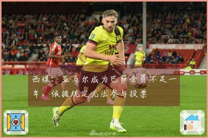 西媒：亚马尔成为巴萨会员不足一年，依据规定无法参与投票